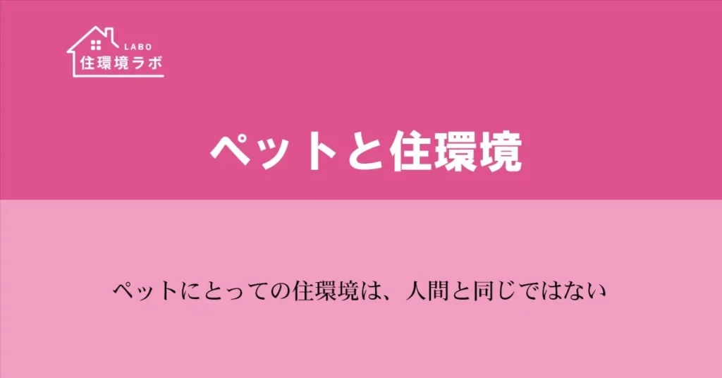 ペットにとっての住環境は、人間と同じではない