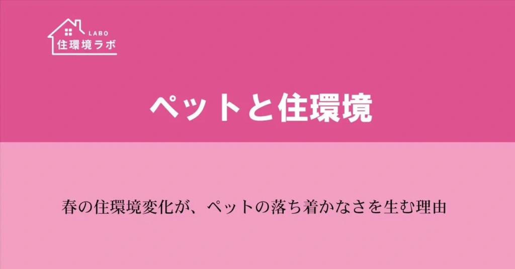 春の住環境変化が、ペットの落ち着かなさを生む理由